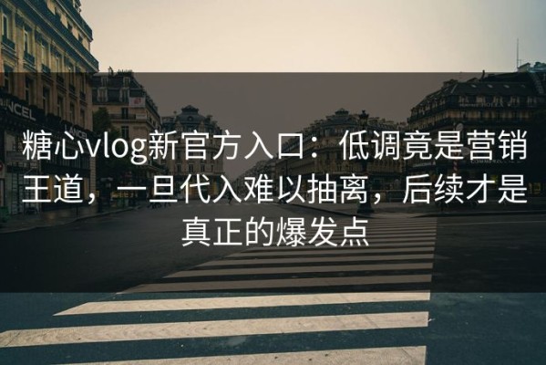 糖心vlog新官方入口：低调竟是营销王道，一旦代入难以抽离，后续才是真正的爆发点