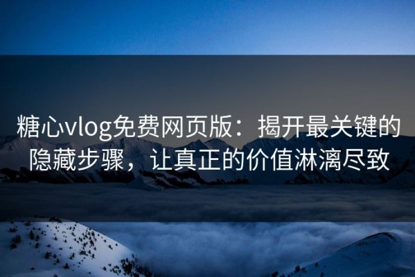 糖心vlog免费网页版：揭开最关键的隐藏步骤，让真正的价值淋漓尽致