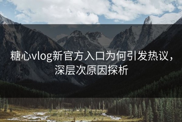 糖心vlog新官方入口为何引发热议，深层次原因探析