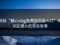 探秘“糖心vlog免费网页版入口”评论区爆火的背后故事