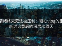 情绪终究无法被压制：糖心vlog的重新讨论背后的深层次原因