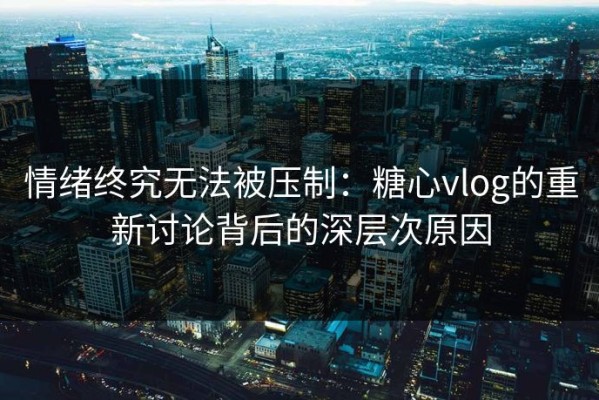 情绪终究无法被压制：糖心vlog的重新讨论背后的深层次原因