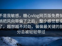 不是我敏感，糖心vlog网页版免费悄悄把风向带偏了之后，整个感觉都变了，越想越不对劲，偏偏最关键的部分总被轻轻带过