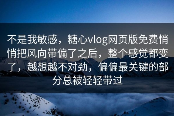 不是我敏感，糖心vlog网页版免费悄悄把风向带偏了之后，整个感觉都变了，越想越不对劲，偏偏最关键的部分总被轻轻带过