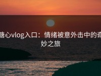 糖心vlog入口：情绪被意外击中的奇妙之旅