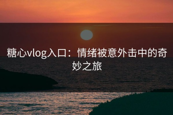 糖心vlog入口：情绪被意外击中的奇妙之旅
