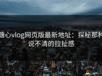糖心vlog网页版最新地址：探秘那种说不清的拉扯感