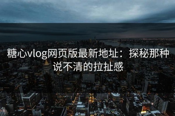 糖心vlog网页版最新地址：探秘那种说不清的拉扯感