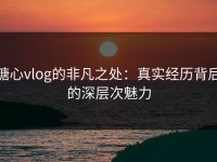 糖心vlog的非凡之处：真实经历背后的深层次魅力
