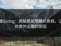 糖心vlog：揭秘那层隐藏的真相，让你意外出圈的原因