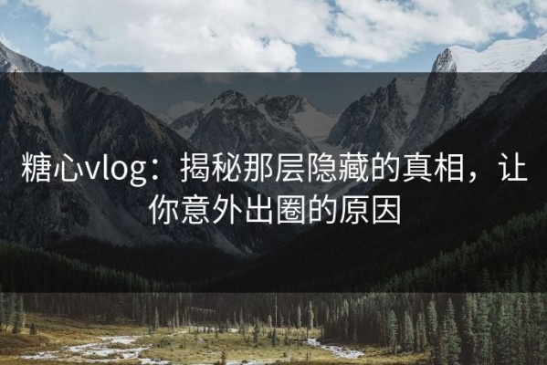 糖心vlog：揭秘那层隐藏的真相，让你意外出圈的原因