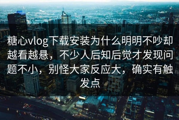 糖心vlog下载安装为什么明明不吵却越看越悬，不少人后知后觉才发现问题不小，别怪大家反应大，确实有触发点
