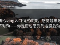 糖心vlog入口悄然改变，感觉越来越不对劲——你是否也感受到这股后劲？