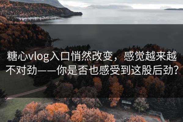 糖心vlog入口悄然改变，感觉越来越不对劲——你是否也感受到这股后劲？