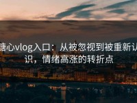 糖心vlog入口：从被忽视到被重新认识，情绪高涨的转折点