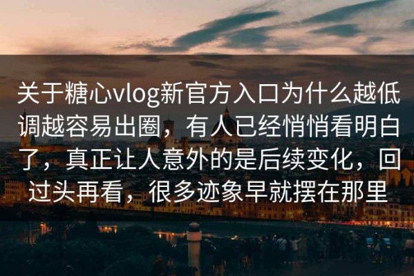 关于糖心vlog新官方入口为什么越低调越容易出圈，有人已经悄悄看明白了，真正让人意外的是后续变化，回过头再看，很多迹象早就摆在那里