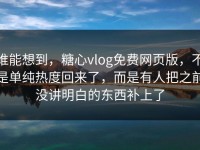 谁能想到，糖心vlog免费网页版，不是单纯热度回来了，而是有人把之前没讲明白的东西补上了