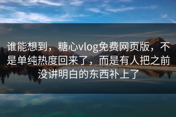谁能想到，糖心vlog免费网页版，不是单纯热度回来了，而是有人把之前没讲明白的东西补上了