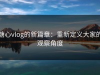 糖心vlog的新篇章：重新定义大家的观察角度