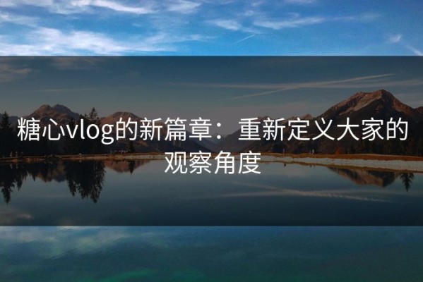 糖心vlog的新篇章：重新定义大家的观察角度