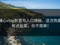 糖心vlog新官方入口揭秘，这次热度有点反常，你不简单！
