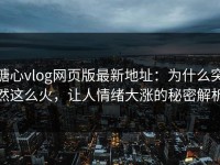 糖心vlog网页版最新地址：为什么突然这么火，让人情绪大涨的秘密解析