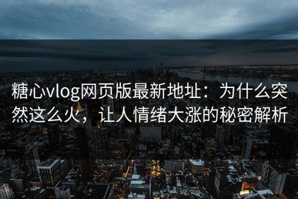 糖心vlog网页版最新地址：为什么突然这么火，让人情绪大涨的秘密解析