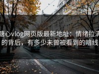 糖心vlog网页版最新地址：情绪拉满的背后，有多少未曾被看到的暗线