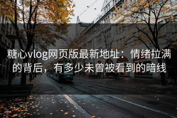 糖心vlog网页版最新地址：情绪拉满的背后，有多少未曾被看到的暗线