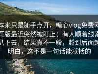 本来只是随手点开，糖心vlog免费网页版最近突然被盯上：有人顺着线索扒下去，结果真不一般，越到后面越明白，这不是一句话能概括的