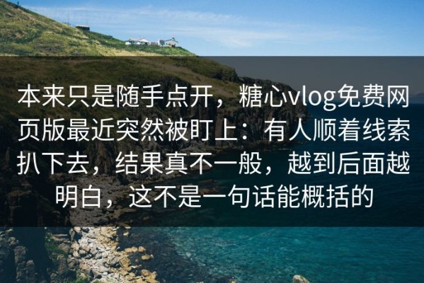 本来只是随手点开，糖心vlog免费网页版最近突然被盯上：有人顺着线索扒下去，结果真不一般，越到后面越明白，这不是一句话能概括的