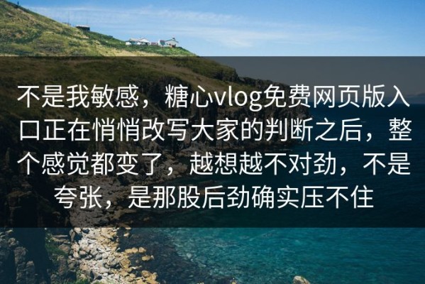 不是我敏感，糖心vlog免费网页版入口正在悄悄改写大家的判断之后，整个感觉都变了，越想越不对劲，不是夸张，是那股后劲确实压不住