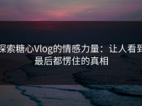 探索糖心Vlog的情感力量：让人看到最后都愣住的真相