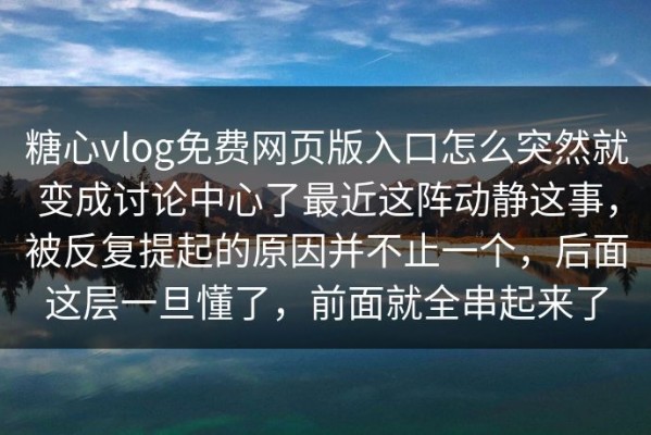 糖心vlog免费网页版入口怎么突然就变成讨论中心了最近这阵动静这事，被反复提起的原因并不止一个，后面这层一旦懂了，前面就全串起来了