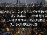 糖心vlog入口怎么突然就变成讨论中心了这一波，其实从一开始就有迹象，一旦代入就很难抽离，热度能顶这么久，多少说明点问题