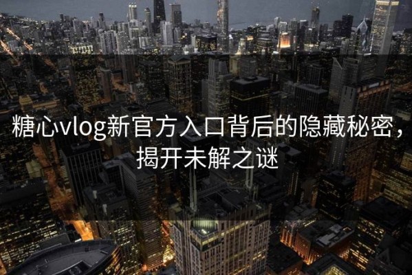 糖心vlog新官方入口背后的隐藏秘密，揭开未解之谜