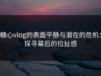 糖心vlog的表面平静与潜在的危机：探寻幕后的拉扯感