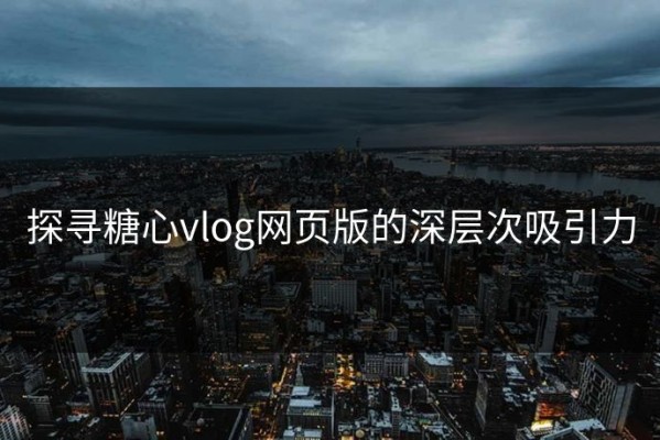 探寻糖心vlog网页版的深层次吸引力