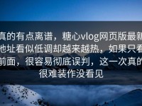 真的有点离谱，糖心vlog网页版最新地址看似低调却越来越热，如果只看前面，很容易彻底误判，这一次真的很难装作没看见