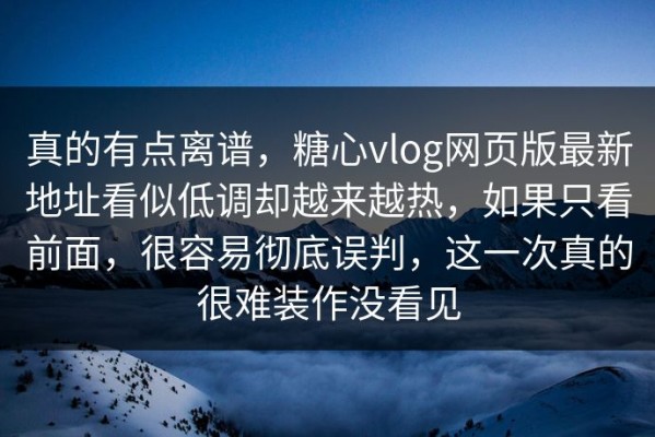 真的有点离谱，糖心vlog网页版最新地址看似低调却越来越热，如果只看前面，很容易彻底误判，这一次真的很难装作没看见