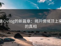 糖心vlog的新篇章：揭开情绪顶上来的真相
