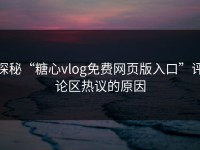 探秘“糖心vlog免费网页版入口”评论区热议的原因
