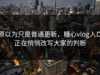原以为只是普通更新，糖心vlog入口正在悄悄改写大家的判断
