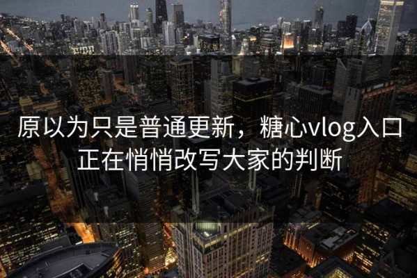 原以为只是普通更新，糖心vlog入口正在悄悄改写大家的判断