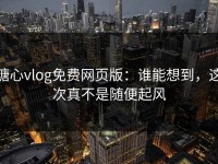 糖心vlog免费网页版：谁能想到，这次真不是随便起风