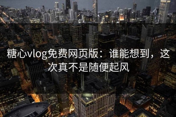 糖心vlog免费网页版：谁能想到，这次真不是随便起风