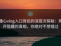 糖心vlog入口背后的深层次探秘：揭开隐藏的真相，你绝对不想错过
