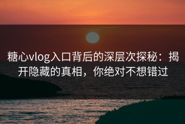 糖心vlog入口背后的深层次探秘：揭开隐藏的真相，你绝对不想错过