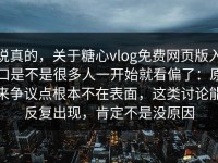 说真的，关于糖心vlog免费网页版入口是不是很多人一开始就看偏了：原来争议点根本不在表面，这类讨论能反复出现，肯定不是没原因