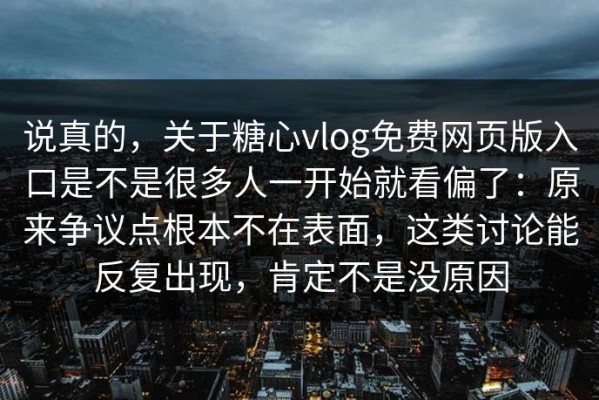 说真的，关于糖心vlog免费网页版入口是不是很多人一开始就看偏了：原来争议点根本不在表面，这类讨论能反复出现，肯定不是没原因